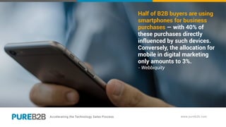 Half of B2B buyers are using
smartphones for business
purchases — with 40% of
these purchases directly
influenced by such devices.
Conversely, the allocation for
mobile in digital marketing
only amounts to 3%.
- Webbiquity
 