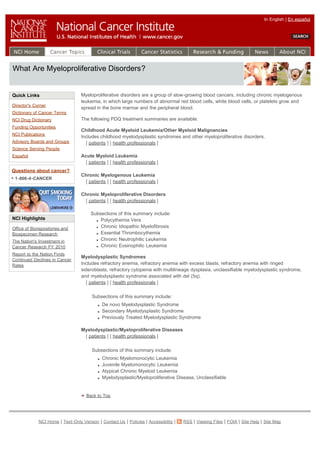 In English | En español




What Are Myeloproliferative Disorders?


Quick Links                       Myeloproliferative disorders are a group of slow-growing blood cancers, including chronic myelogenous
                                  leukemia, in which large numbers of abnormal red blood cells, white blood cells, or platelets grow and
Director's Corner
                                  spread in the bone marrow and the peripheral blood.
Dictionary of Cancer Terms
NCI Drug Dictionary               The following PDQ treatment summaries are available:
Funding Opportunities
                                  Childhood Acute Myeloid Leukemia/Other Myeloid Malignancies
NCI Publications
                                  Includes childhood myelodysplastic syndromes and other myeloproliferative disorders.
Advisory Boards and Groups          [ patients ] [ health professionals ]
Science Serving People
Español                           Acute Myeloid Leukemia
                                    [ patients ] [ health professionals ]
Questions about cancer?
                                  Chronic Myelogenous Leukemia
 1-800-4-CANCER
                                   [ patients ] [ health professionals ]

                                  Chronic Myeloproliferative Disorders
                                   [ patients ] [ health professionals ]

                                       Subsections of this summary include:
NCI Highlights                             Polycythemia Vera
Office of Biorepositories and              Chronic Idiopathic Myelofibrosis
Biospecimen Research                       Essential Thrombocythemia
The Nation's Investment in                 Chronic Neutrophilic Leukemia
Cancer Research FY 2010                    Chronic Eosinophilic Leukemia
Report to the Nation Finds
                                  Myelodysplastic Syndromes
Continued Declines in Cancer
Rates                             Includes refractory anemia, refractory anemia with excess blasts, refractory anemia with ringed
                                  sideroblasts, refractory cytopenia with multilineage dysplasia, unclassifiable myelodysplastic syndrome,
                                  and myelodysplastic syndrome associated with del (5q).
                                     [ patients ] [ health professionals ]

                                        Subsections of this summary include:
                                             De novo Myelodysplastic Syndrome
                                             Secondary Myelodysplastic Syndrome
                                             Previously Treated Myelodysplastic Syndrome

                                  Myelodysplastic/Myeloproliferative Diseases
                                   [ patients ] [ health professionals ]

                                        Subsections of this summary include:
                                             Chronic Myelomonocytic Leukemia
                                             Juvenile Myelomonocytic Leukemia
                                             Atypical Chronic Myeloid Leukemia
                                             Myelodysplastic/Myeloproliferative Disease, Unclassifiable


                                     Back to Top




             NCI Home | Text-Only Version | Contact Us | Policies | Accessibility |   RSS | Viewing Files | FOIA | Site Help | Site Map
 