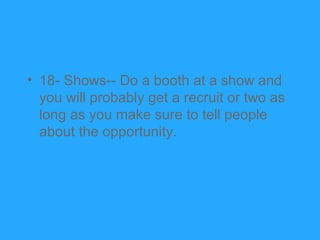 • 18- Shows-- Do a booth at a show and
  you will probably get a recruit or two as
  long as you make sure to tell people
...