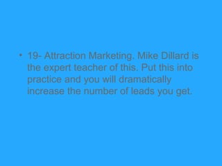 • 19- Attraction Marketing. Mike Dillard is
  the expert teacher of this. Put this into
  practice and you will dramatical...