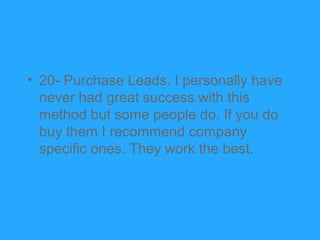 • 20- Purchase Leads. I personally have
  never had great success with this
  method but some people do. If you do
  buy t...