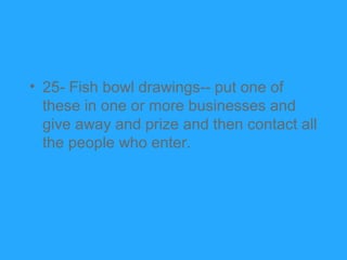 • 25- Fish bowl drawings-- put one of
  these in one or more businesses and
  give away and prize and then contact all
  t...