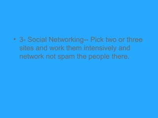 • 3- Social Networking-- Pick two or three
  sites and work them intensively and
  network not spam the people there.
 