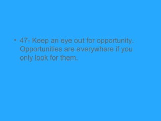 • 47- Keep an eye out for opportunity.
  Opportunities are everywhere if you
  only look for them.
 