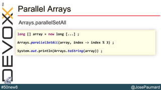 @JosePaumard#50new8
Parallel Arrays
Arrays.parallelSetAll
long [] array = new long [...] ;
Arrays.parallelSetAll(array, index -> index % 3) ;
System.out.println(Arrays.toString(array)) ;
 