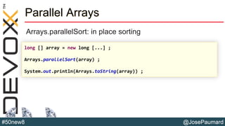 @JosePaumard#50new8
Parallel Arrays
Arrays.parallelSort: in place sorting
long [] array = new long [...] ;
Arrays.parallelSort(array) ;
System.out.println(Arrays.toString(array)) ;
 