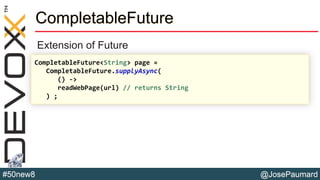 @JosePaumard#50new8
CompletableFuture
Extension of Future
CompletableFuture<String> page =
CompletableFuture.supplyAsync(
() ->
readWebPage(url) // returns String
) ;
 