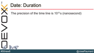 @JosePaumard#50new8
Date: Duration
The precision of the time line is 10-9 s (nanosecond)
 
