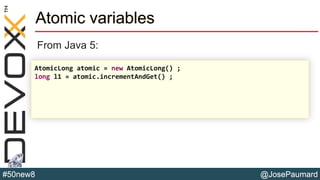 @JosePaumard#50new8
Atomic variables
From Java 5:
AtomicLong atomic = new AtomicLong() ;
long l1 = atomic.incrementAndGet() ;
 