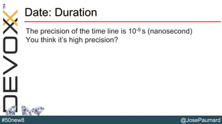 @JosePaumard#50new8
Date: Duration
The precision of the time line is 10-9 s (nanosecond)
You think it’s high precision?
 