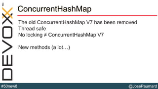 @JosePaumard#50new8
ConcurrentHashMap
The old ConcurrentHashMap V7 has been removed
Thread safe
No locking ≠ ConcurrentHashMap V7
New methods (a lot…)
 