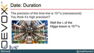 @JosePaumard#50new8
Date: Duration
The precision of the time line is 10-9 s (nanosecond)
You think it’s high precision?
Well the l of the
Higgs boson is 10-23 s
 