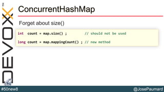 @JosePaumard#50new8
ConcurrentHashMap
Forget about size()
int count = map.size() ; // should not be used
long count = map.mappingCount() ; // new method
 