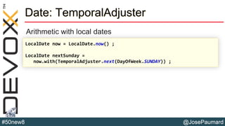 @JosePaumard#50new8
Date: TemporalAdjuster
Arithmetic with local dates
LocalDate now = LocalDate.now() ;
LocalDate nextSunday =
now.with(TemporalAdjuster.next(DayOfWeek.SUNDAY)) ;
 