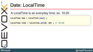 @JosePaumard#50new8
Date: LocalTime
A LocalTime is an everyday time: ex. 10:20
LocalTime now = LocalTime.now() ;
LocalTime time = LocalTime.of(10, 20) ; // 10:20
 