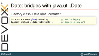 @JosePaumard#50new8
Date: bridges with java.util.Date
Factory class: DateTimeFormatter
Date date = Date.from(instant); // API -> legacy
Instant instant = date.toInstant(); // legacy -> new API
 