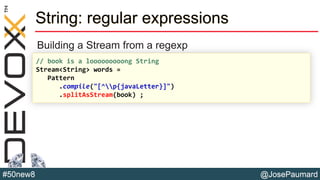 @JosePaumard#50new8
String: regular expressions
Building a Stream from a regexp
// book is a looooooooong String
Stream<String> words =
Pattern
.compile("[^p{javaLetter}]")
.splitAsStream(book) ;
 