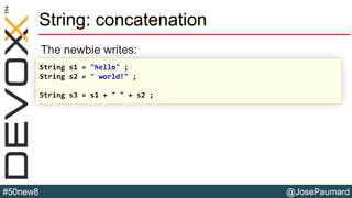 @JosePaumard#50new8
String: concatenation
The newbie writes:
String s1 = "hello" ;
String s2 = " world!" ;
String s3 = s1 + " " + s2 ;
 