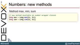 @JosePaumard#50new8
Numbers: new methods
Method max, min, sum
// max method available on number wrapper classes
long max = Long.max(1L, 2L);
long sum = Long.sum(1L, 2L);
 