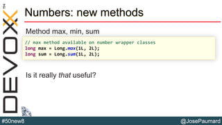 @JosePaumard#50new8
Numbers: new methods
Method max, min, sum
Is it really that useful?
// max method available on number wrapper classes
long max = Long.max(1L, 2L);
long sum = Long.sum(1L, 2L);
 