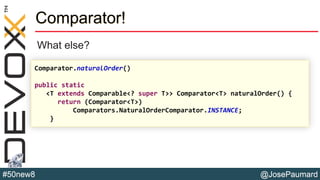 @JosePaumard#50new8
Comparator!
What else?
Comparator.naturalOrder()
public static
<T extends Comparable<? super T>> Comparator<T> naturalOrder() {
return (Comparator<T>)
Comparators.NaturalOrderComparator.INSTANCE;
}
 