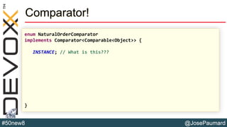 @JosePaumard#50new8
Comparator!
enum NaturalOrderComparator
implements Comparator<Comparable<Object>> {
INSTANCE; // What is this???
}
 