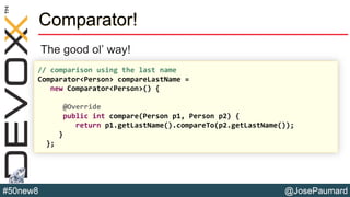 @JosePaumard#50new8
The good ol’ way!
Comparator!
// comparison using the last name
Comparator<Person> compareLastName =
new Comparator<Person>() {
@Override
public int compare(Person p1, Person p2) {
return p1.getLastName().compareTo(p2.getLastName());
}
};
 