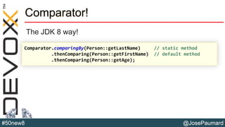 @JosePaumard#50new8
Comparator!
The JDK 8 way!
Comparator.comparingBy(Person::getLastName) // static method
.thenComparing(Person::getFirstName) // default method
.thenComparing(Person::getAge);
 