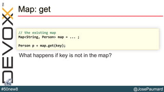 @JosePaumard#50new8
Map: get
What happens if key is not in the map?
// the existing map
Map<String, Person> map = ... ;
Person p = map.get(key);
 