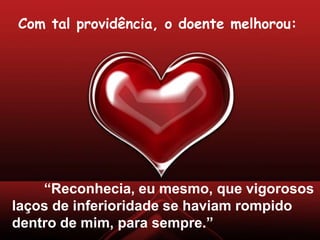 “Reconhecia, eu mesmo, que vigorosos
laços de inferioridade se haviam rompido
dentro de mim, para sempre.”
Com tal providência, o doente melhorou:
 
