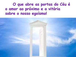 O que abre as portas do Céu é
o amor ao próximo e a vitória
sobre o nosso egoísmo!
 