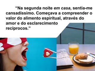 “Na segunda noite em casa, sentia-me
cansadíssimo. Começava a compreender o
valor do alimento espiritual, através do
amor e do esclarecimento
recíprocos.”
 