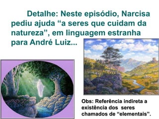 Detalhe: Neste episódio, Narcisa
pediu ajuda “a seres que cuidam da
natureza”, em linguagem estranha
para André Luiz...
Obs: Referência indireta a
existência dos seres
chamados de “elementais”.
 