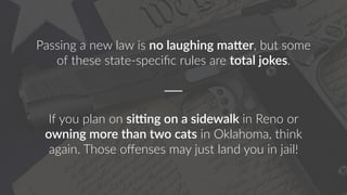 Passing a new law is no laughing ma8er, but some
of these state-speciﬁc rules are total jokes.
If you plan on si:ng on a sidewalk in Reno or
owning more than two cats in Oklahoma, think
again. Those oﬀenses may just land you in jail!
 