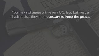 You may not agree with every U.S. law, but we can
all admit that they are necessary to keep the peace.
 