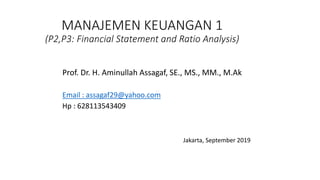 MANAJEMEN KEUANGAN 1
(P2,P3: Financial Statement and Ratio Analysis)
Prof. Dr. H. Aminullah Assagaf, SE., MS., MM., M.Ak
Email : assagaf29@yahoo.com
Hp : 628113543409
Jakarta, September 2019
 
