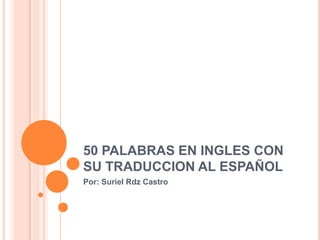 50 PALABRAS EN INGLES CON
SU TRADUCCION AL ESPAÑOL
Por: Suriel Rdz Castro
 