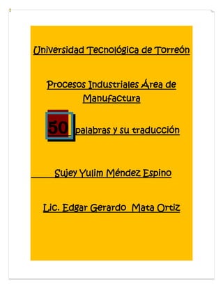 Universidad Tecnológica de Torreón


  Procesos Industriales Área de
          Manufactura


   50    palabras y su traducción



    Sujey Yulim Méndez Espino


  Lic. Edgar Gerardo Mata Ortiz
 