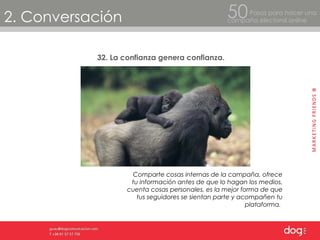 2. Conversación Pasos para hacer una  campaña electoral online 50 32. La confianza genera confianza. Comparte cosas internas de la campaña, ofrece tu información antes de que lo hagan los medios, cuenta cosas personales, es la mejor forma de que tus seguidores se sientan parte y acompañen tu plataforma.  