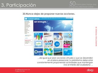 3. Participación Pasos para hacer una  campaña electoral online 50 33.Nunca dejes de proponer nuevas acciones. … da igual que sean acciones virtuales o que se desarrollen en el plano presencial, tu plataforma debe estar constantemente proponiendo actividades que mantengan vivo el interés del ciudadano … 