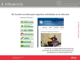 4. Influencia Pasos para hacer una  campaña electoral online 50 40. Cuenta con ellos para organizar actividades en la vida real. La red es un canal ideal para articular acciones de movilización que produzcan resultados en el plano presencial… 