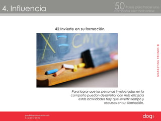 4. Influencia Pasos para hacer una  campaña electoral online 50 42.Invierte en su formación. Para lograr que las personas involucradas en la campaña puedan desarrollar con más eficacia estas actividades hay que invertir tiempo y recursos en su  formación. 