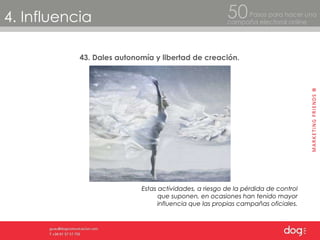 4. Influencia Pasos para hacer una  campaña electoral online 50 43. Dales autonomía y libertad de creación. Estas actividades, a riesgo de la pérdida de control que suponen, en ocasiones han tenido mayor influencia que las propias campañas oficiales. 