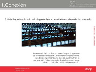 3. Dale importancia a tu estrategia online, conviértela en el eje de tu campaña 1.Conexión Pasos para hacer una  campaña electoral online 50 … lo presencial y lo online no son más que dos planos de la misma campaña. Cualquier actividad online, tendrá que pensar cómo puede repercutir en lo presencial y habrá que añadir algún componente online a cualquier actividad presencial… 