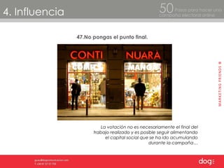 4. Influencia Pasos para hacer una  campaña electoral online 50 47.No pongas el punto final. La votación no es necesariamente el final del trabajo realizado y es posible seguir alimentando el capital social que se ha ido acumulando durante la campaña… 