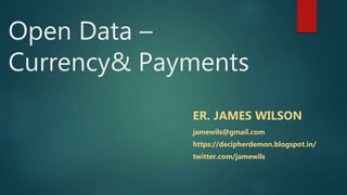 Open Data –
Currency& Payments
ER. JAMES WILSON
jamewils@gmail.com
https://decipherdemon.blogspot.in/
twitter.com/jamewils
 