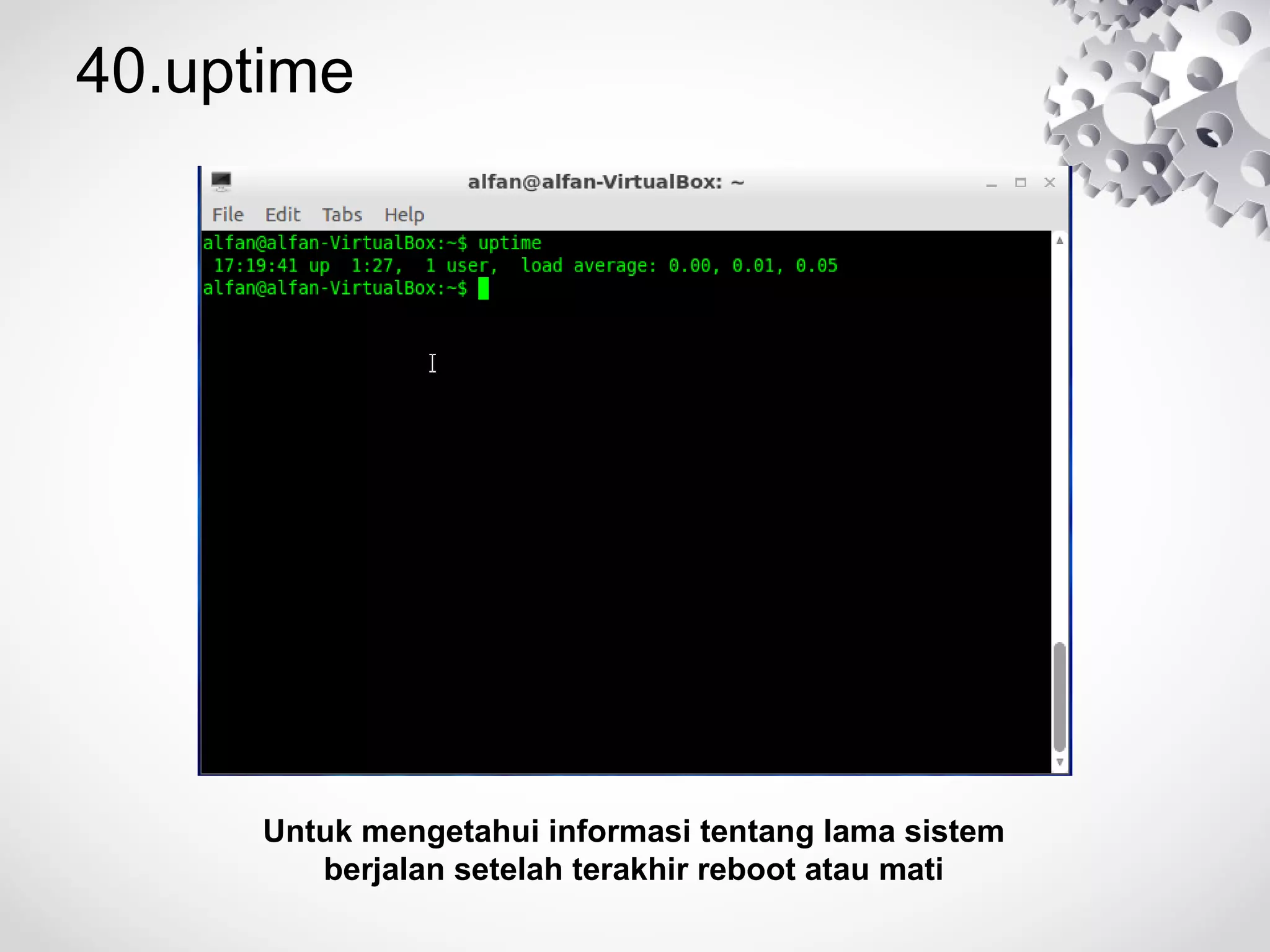 40.uptime
Untuk mengetahui informasi tentang lama sistem
berjalan setelah terakhir reboot atau mati
 