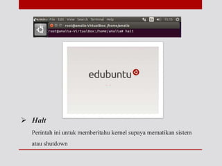  Halt
Perintah ini untuk memberitahu kernel supaya mematikan sistem
atau shutdown
 