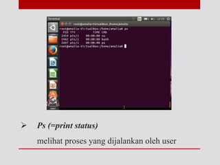  Ps (=print status)
melihat proses yang dijalankan oleh user
 