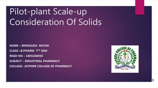 Pilot-plant Scale-up
Consideration Of Solids
NAME – MONALISA NAYAK
CLASS –B.PHARM 7TH SEM
REGD NO – 1803268050
SUBJECT – INDUSTRIAL PHARMACY
COLLEGE– JEYPORE COLLEGE OF PHARMACY
1
 